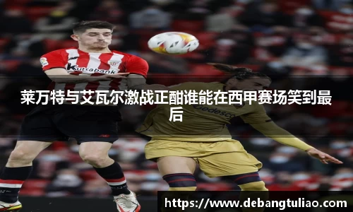 莱万特与艾瓦尔激战正酣谁能在西甲赛场笑到最后